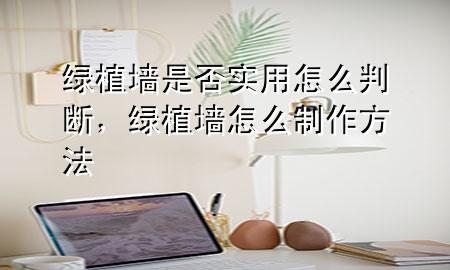 绿植墙是否实用怎么判断，绿植墙怎么制作方法