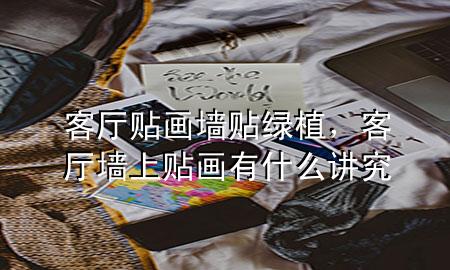 客厅贴画墙贴绿植，客厅墙上贴画有什么讲究