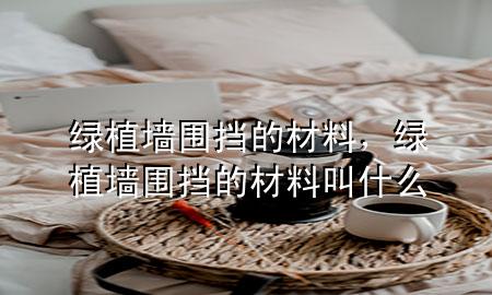 绿植墙围挡的材料，绿植墙围挡的材料叫什么