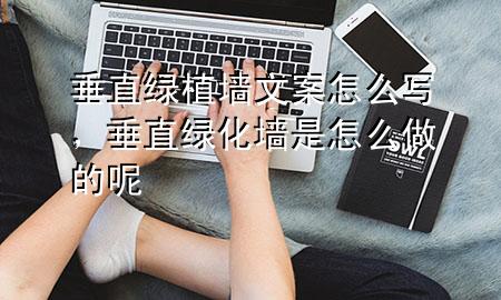 垂直绿植墙文案怎么写，垂直绿化墙是怎么做的呢