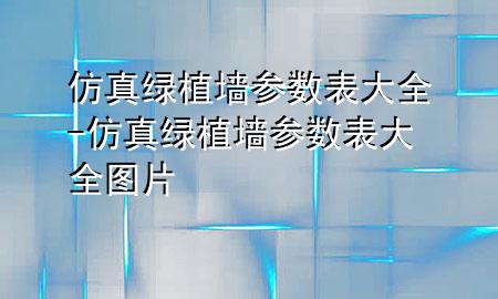 仿真绿植墙参数表大全-仿真绿植墙参数表大全图片