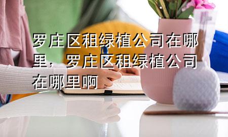 罗庄区租绿植公司在哪里，罗庄区租绿植公司在哪里啊