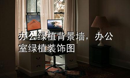 办公绿植背景墙，办公室绿植装饰图