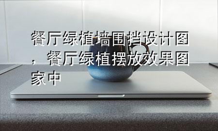 餐厅绿植墙围挡设计图，餐厅绿植摆放效果图 家中