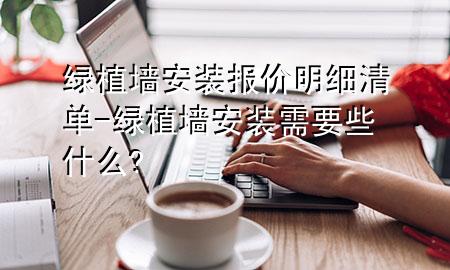 绿植墙安装报价明细清单-绿植墙安装需要些什么?