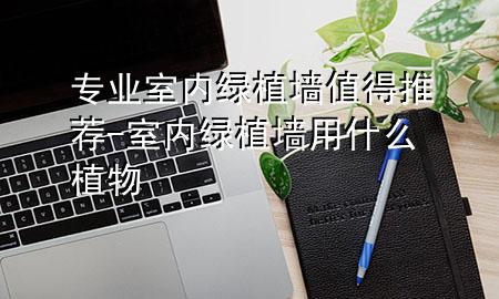 专业室内绿植墙值得推荐-室内绿植墙用什么植物