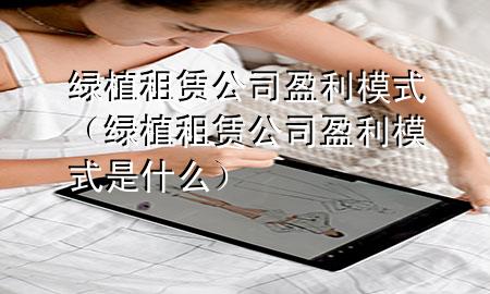 绿植租赁公司盈利模式（绿植租赁公司盈利模式是什么）