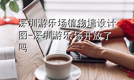 深圳游乐场植物墙设计图-深圳游乐场开放了吗