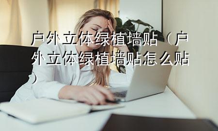 户外立体绿植墙贴（户外立体绿植墙贴怎么贴）