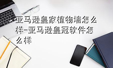 亚马逊皇家植物墙怎么样-亚马逊皇冠软件怎么样