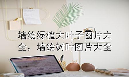 墙绘绿植大叶子图片大全，墙绘树叶图片大全