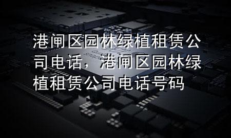 港闸区园林绿植租赁公司电话，港闸区园林绿植租赁公司电话号码