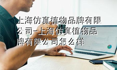 上海仿真植物品牌有限公司-上海仿真植物品牌有限公司怎么样