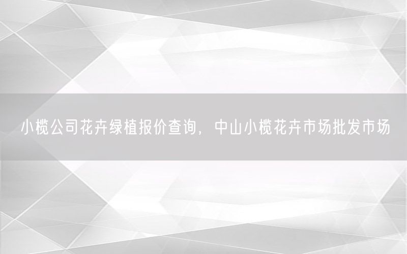 小榄公司花卉绿植报价查询，中山小榄花卉市场批发市场