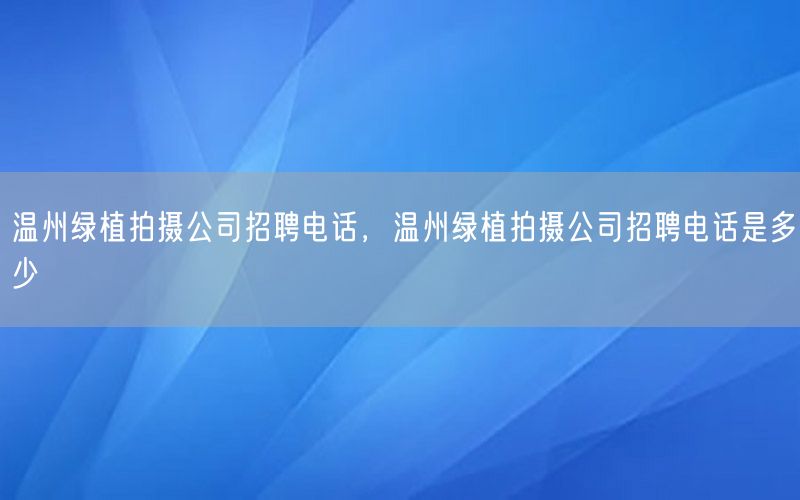 温州绿植拍摄公司招聘电话，温州绿植拍摄公司招聘电话是多少