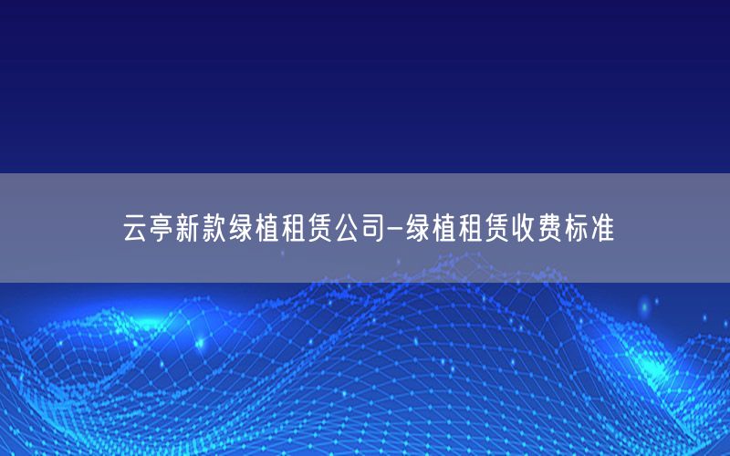 云亭新款绿植租赁公司-绿植租赁收费标准