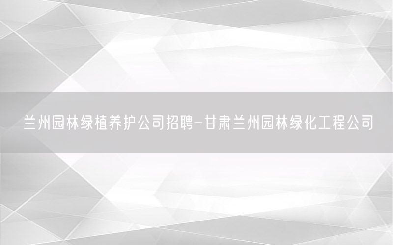 兰州园林绿植养护公司招聘-甘肃兰州园林绿化工程公司