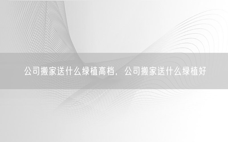 公司搬家送什么绿植高档，公司搬家送什么绿植好