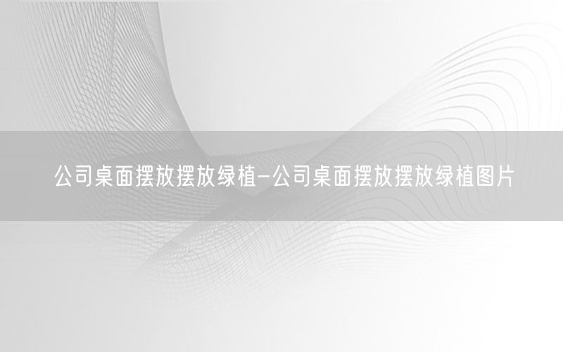 公司桌面摆放摆放绿植-公司桌面摆放摆放绿植图片