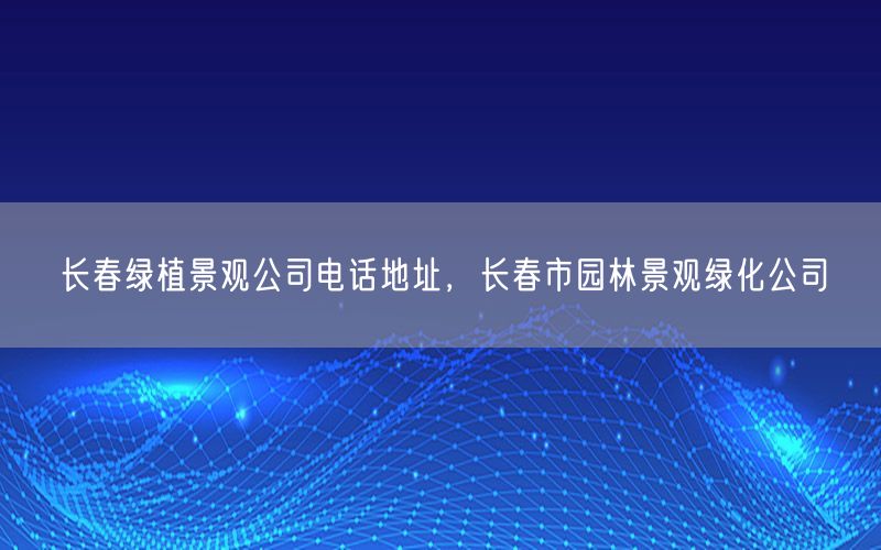 长春绿植景观公司电话地址，长春市园林景观绿化公司