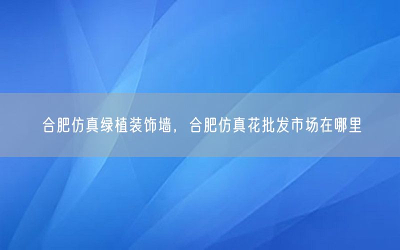 合肥仿真绿植装饰墙，合肥仿真花批发市场在哪里