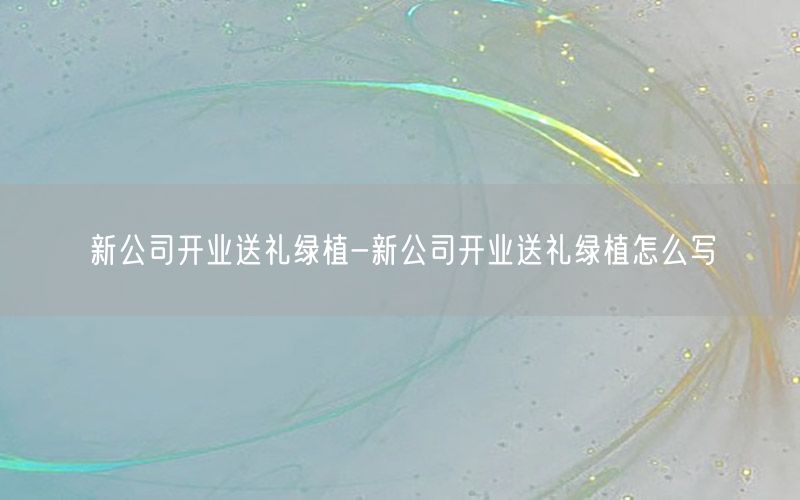 新公司开业送礼绿植-新公司开业送礼绿植怎么写