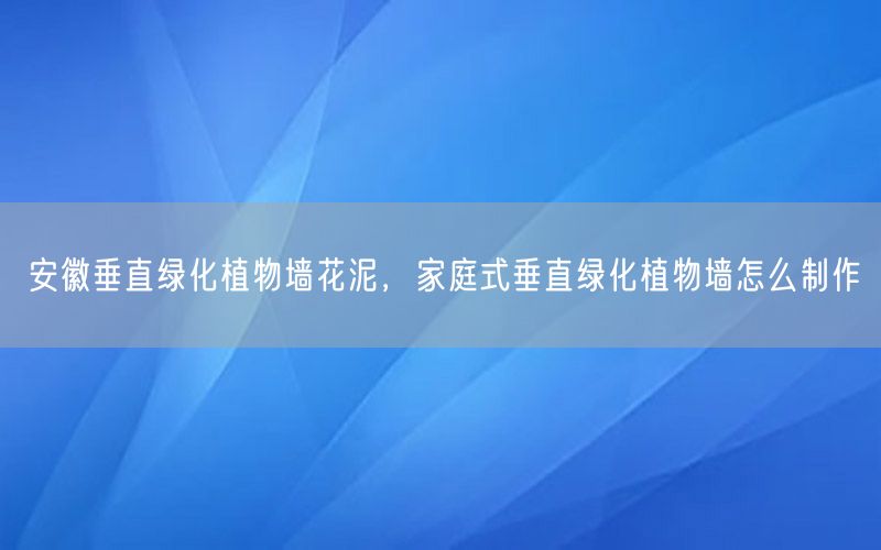 安徽垂直绿化植物墙花泥，家庭式垂直绿化植物墙怎么制作