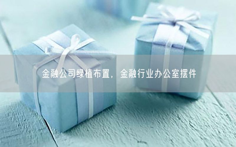 金融公司绿植布置，金融行业办公室摆件