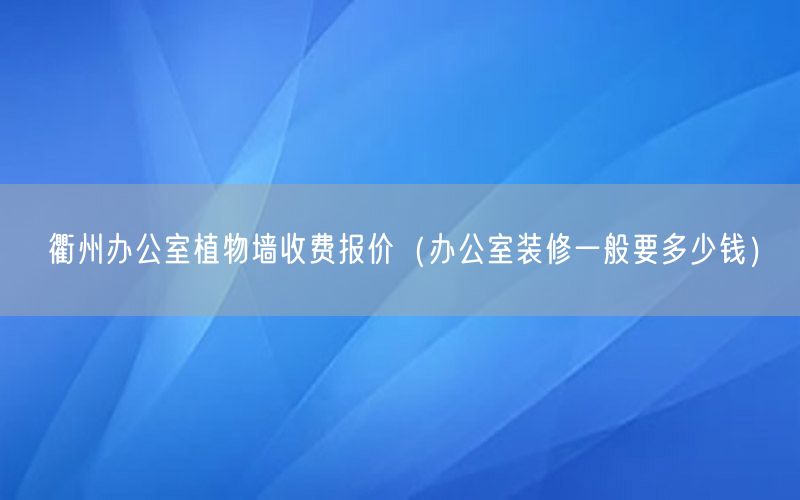 衢州办公室植物墙收费报价（办公室装修一般要多少钱）