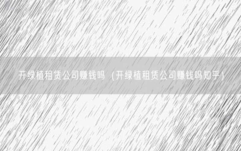 开绿植租赁公司赚钱吗（开绿植租赁公司赚钱吗知乎）