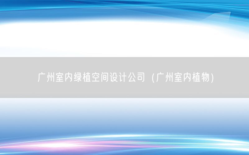 广州室内绿植空间设计公司（广州室内植物）