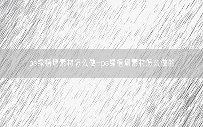 ps绿植墙素材怎么做-ps绿植墙素材怎么做的