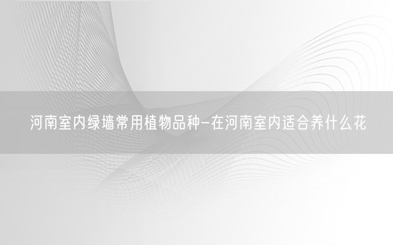 河南室内绿墙常用植物品种-在河南室内适合养什么花