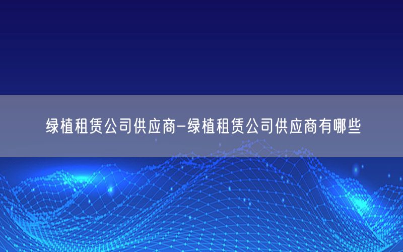 绿植租赁公司供应商-绿植租赁公司供应商有哪些