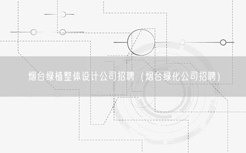 烟台绿植整体设计公司招聘（烟台绿化公司招聘）