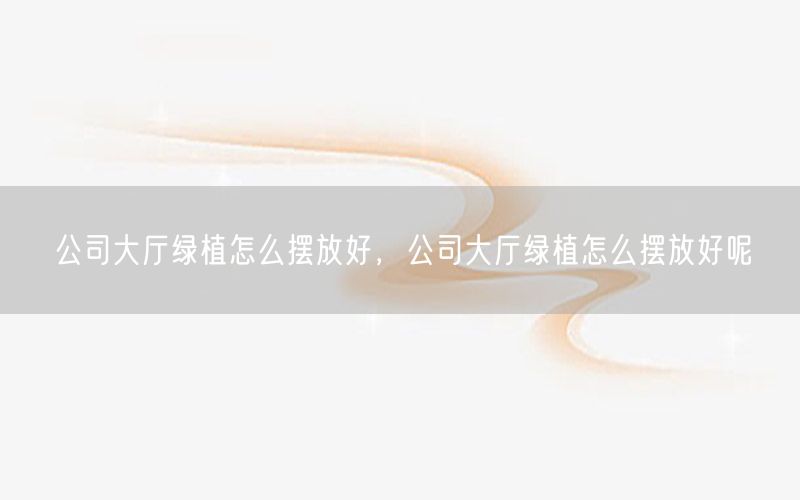 公司大厅绿植怎么摆放好，公司大厅绿植怎么摆放好呢