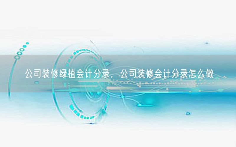 公司装修绿植会计分录，公司装修会计分录怎么做