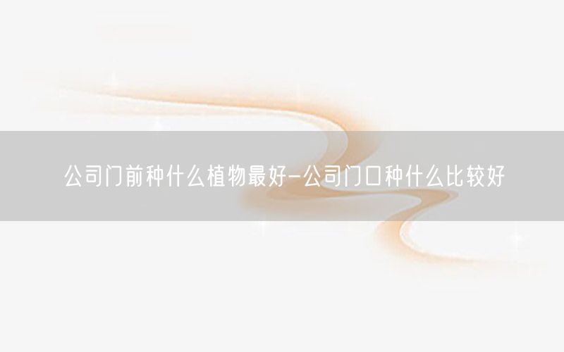 公司门前种什么植物最好-公司门口种什么比较好