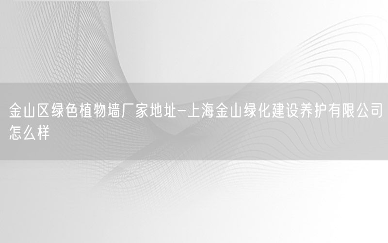 金山区绿色植物墙厂家地址-上海金山绿化建设养护有限公司怎么样