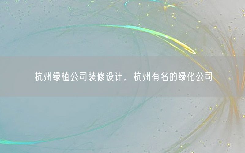 杭州绿植公司装修设计，杭州有名的绿化公司