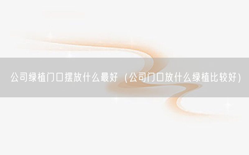 公司绿植门口摆放什么最好（公司门口放什么绿植比较好）