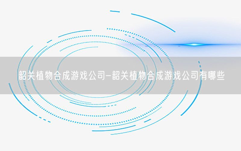 韶关植物合成游戏公司-韶关植物合成游戏公司有哪些