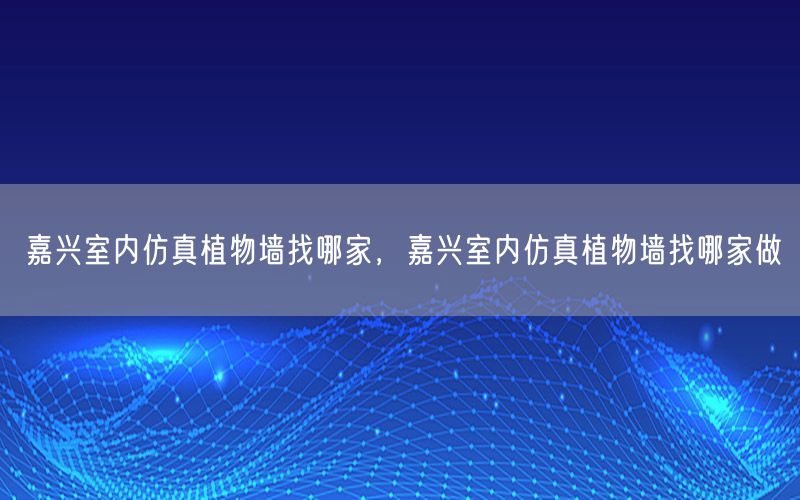 嘉兴室内仿真植物墙找哪家，嘉兴室内仿真植物墙找哪家做