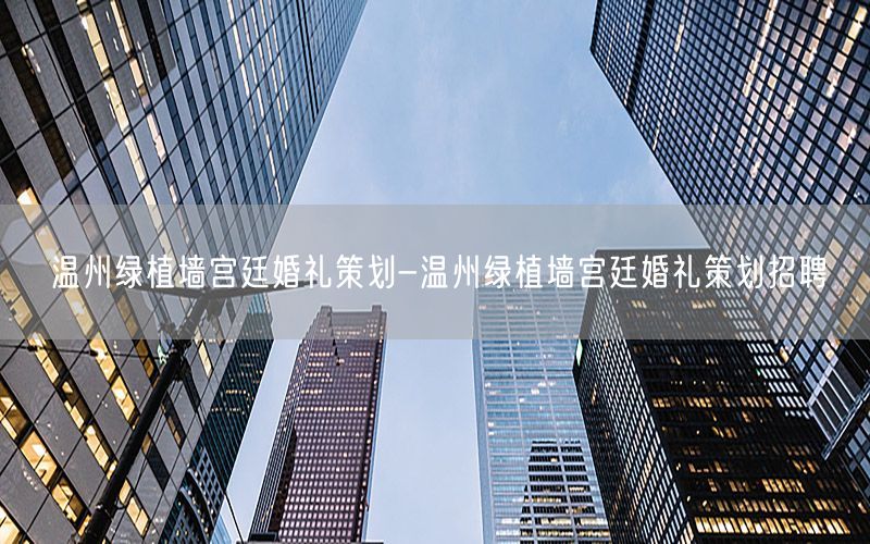 温州绿植墙宫廷婚礼策划-温州绿植墙宫廷婚礼策划招聘