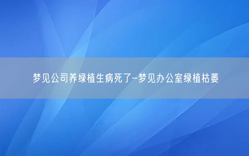 梦见公司养绿植生病死了-梦见办公室绿植枯萎