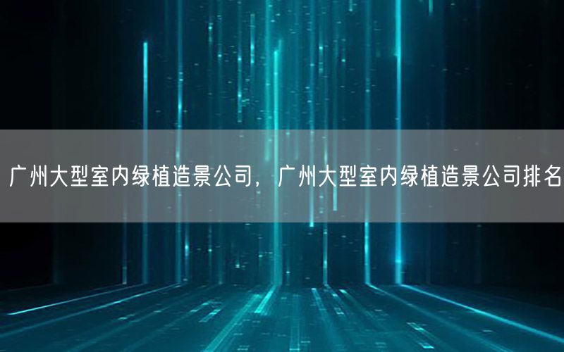 广州大型室内绿植造景公司，广州大型室内绿植造景公司排名