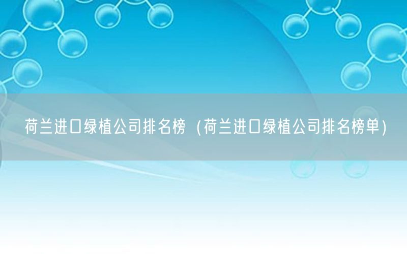 荷兰进口绿植公司排名榜（荷兰进口绿植公司排名榜单）