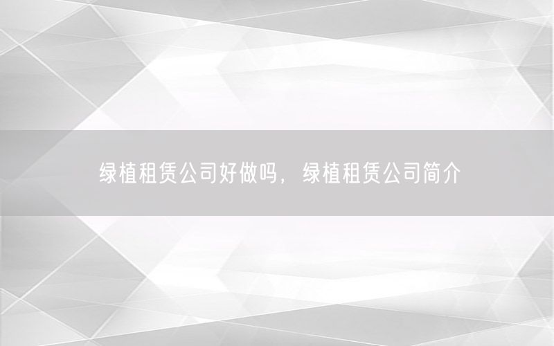 绿植租赁公司好做吗，绿植租赁公司简介