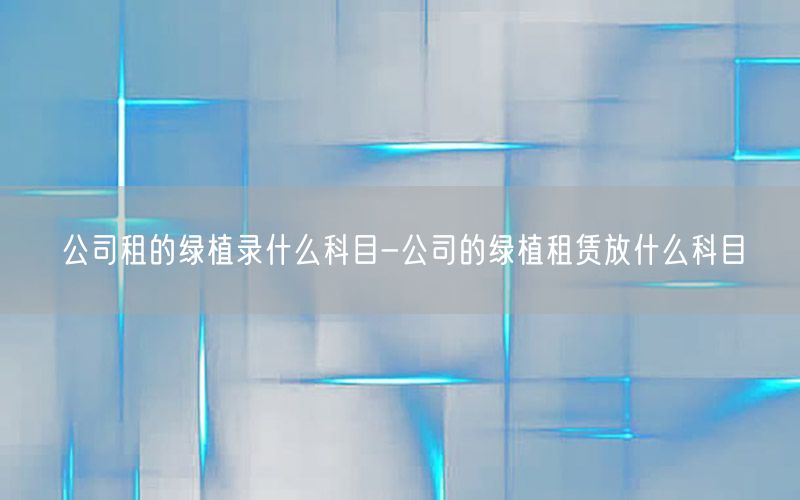 公司租的绿植录什么科目-公司的绿植租赁放什么科目