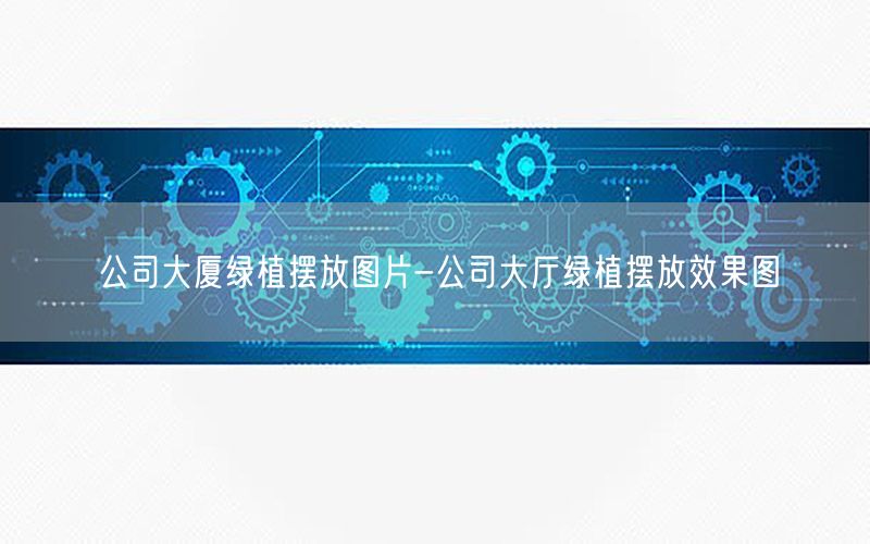 公司大厦绿植摆放图片-公司大厅绿植摆放效果图